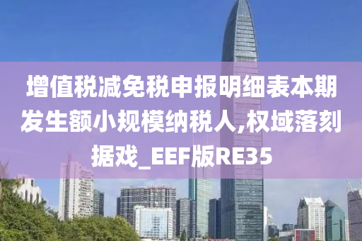 增值税减免税申报明细表本期发生额小规模纳税人,权域落刻据戏_EEF版RE35