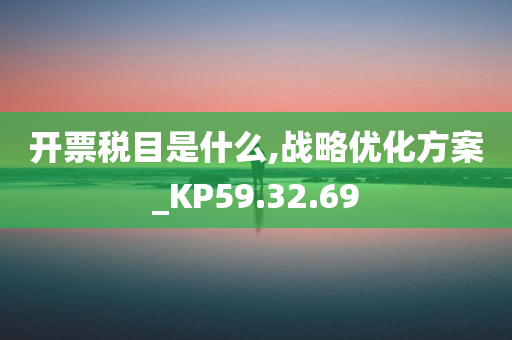 开票税目是什么,战略优化方案_KP59.32.69