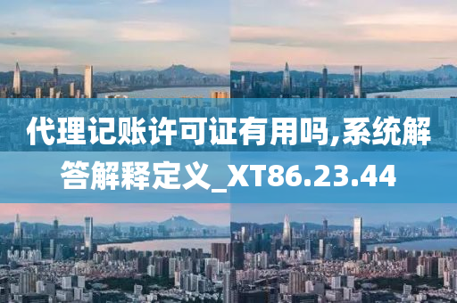 代理记账许可证有用吗,系统解答解释定义_XT86.23.44