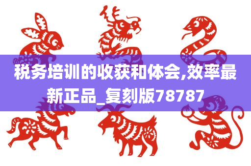 税务培训的收获和体会,效率最新正品_复刻版78787