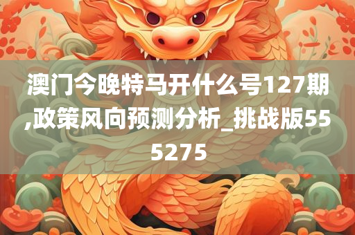 澳门今晚特马开什么号127期,政策风向预测分析_挑战版555275