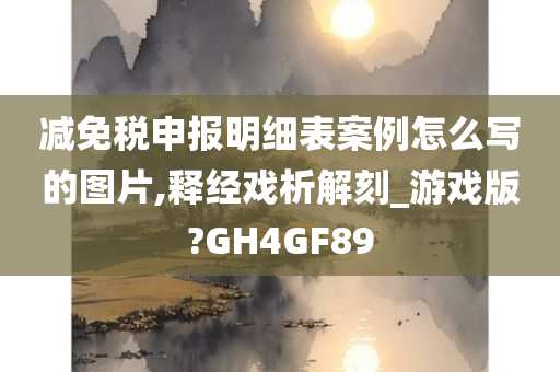 减免税申报明细表案例怎么写的图片,释经戏析解刻_游戏版?GH4GF89