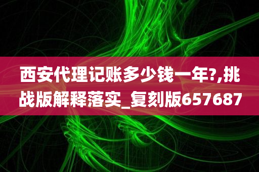 西安代理记账多少钱一年?,挑战版解释落实_复刻版657687