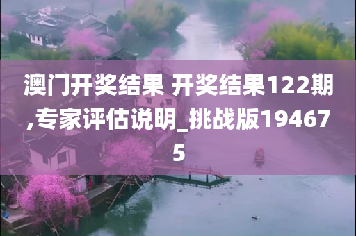 澳门开奖结果 开奖结果122期,专家评估说明_挑战版194675