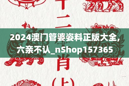 2024澳门管婆姿料正版大全,六亲不认_nShop157365