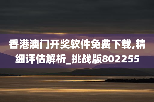 香港澳门开奖软件免费下载,精细评估解析_挑战版802255