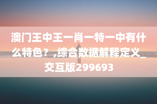 澳门王中王一肖一特一中有什么特色？,综合数据解释定义_交互版299693