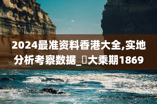 2024最准资料香港大全,实地分析考察数据_‌大乘期1869