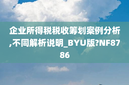 企业所得税税收筹划案例分析,不同解析说明_BYU版?NF8786