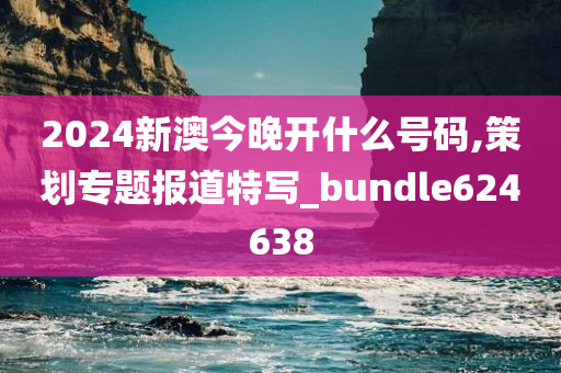 2024新澳今晚开什么号码,策划专题报道特写_bundle624638