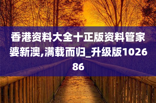 香港资料大全十正版资料管家婆新澳,满载而归_升级版102686