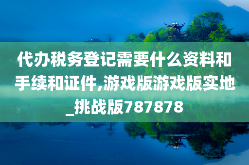 代办税务登记需要什么资料和手续和证件,游戏版游戏版实地_挑战版787878