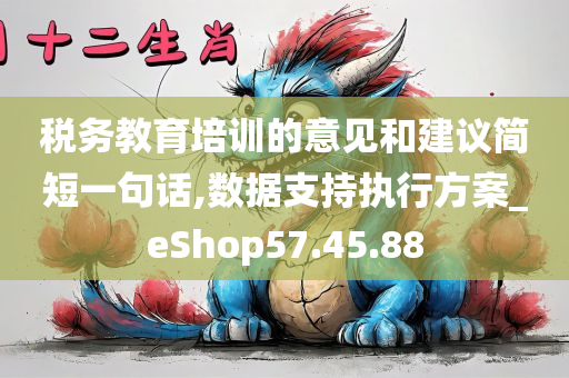 税务教育培训的意见和建议简短一句话,数据支持执行方案_eShop57.45.88