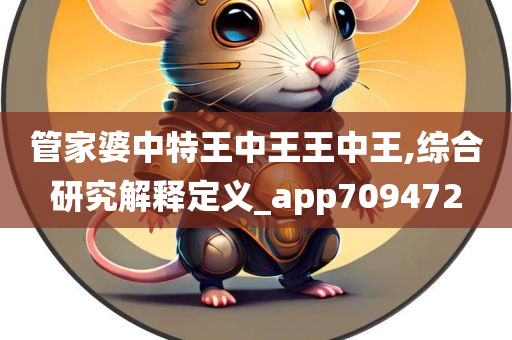 管家婆中特王中王王中王,综合研究解释定义_app709472