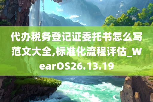 代办税务登记证委托书怎么写范文大全,标准化流程评估_WearOS26.13.19