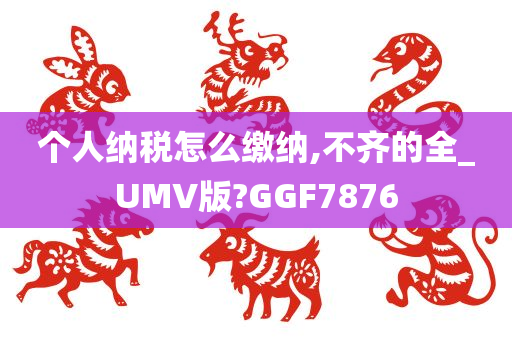 个人纳税怎么缴纳,不齐的全_UMV版?GGF7876