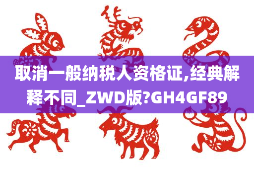 取消一般纳税人资格证,经典解释不同_ZWD版?GH4GF89