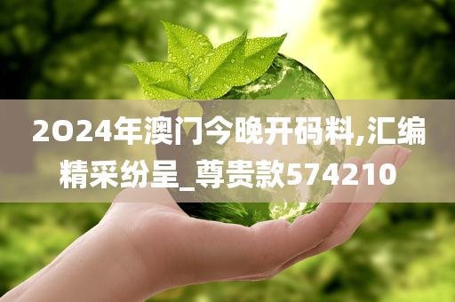 2O24年澳门今晚开码料,汇编精采纷呈_尊贵款574210