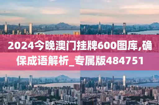 2024今晚澳门挂牌600图库,确保成语解析_专属版484751