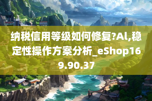 纳税信用等级如何修复?Al,稳定性操作方案分析_eShop169.90.37