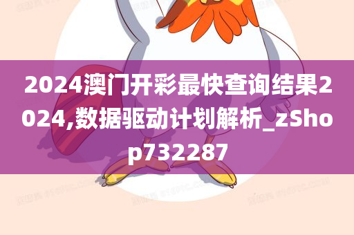 2024澳门开彩最快查询结果2024,数据驱动计划解析_zShop732287