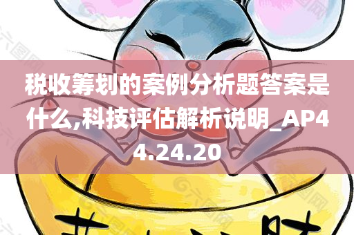 税收筹划的案例分析题答案是什么,科技评估解析说明_AP44.24.20