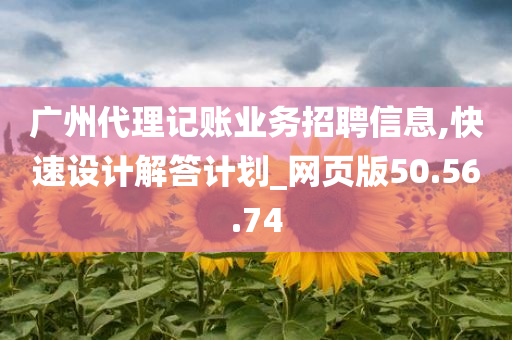 广州代理记账业务招聘信息,快速设计解答计划_网页版50.56.74