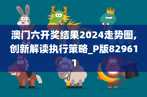 澳门六开奖结果2024走势图,创新解读执行策略_P版829611