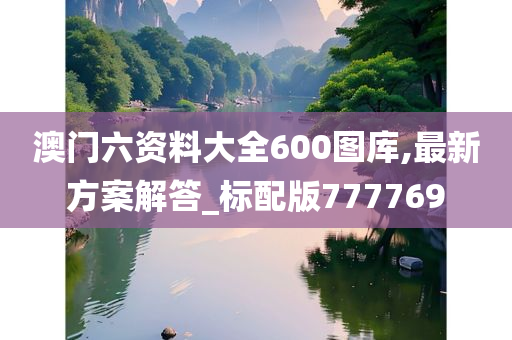 澳门六资料大全600图库,最新方案解答_标配版777769