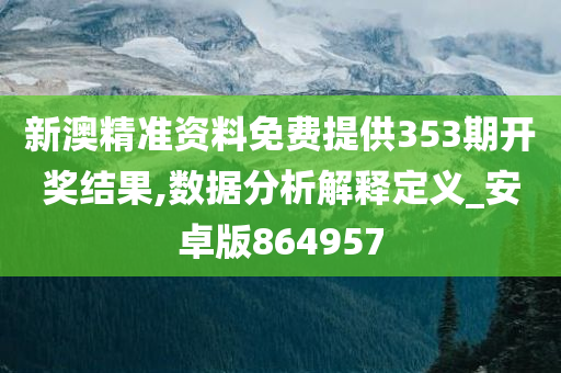 新澳精准资料免费提供353期开奖结果,数据分析解释定义_安卓版864957