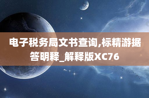 电子税务局文书查询,标精游据答明释_解释版XC76