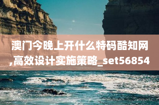 澳门今晚上开什么特码酷知网,高效设计实施策略_set568540