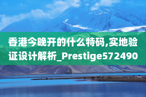 香港今晚开的什么特码,实地验证设计解析_Prestige572490