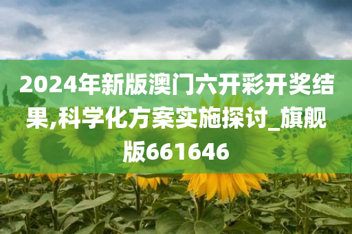 2024年新版澳门六开彩开奖结果,科学化方案实施探讨_旗舰版661646