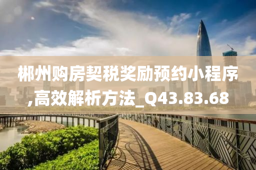 郴州购房契税奖励预约小程序,高效解析方法_Q43.83.68