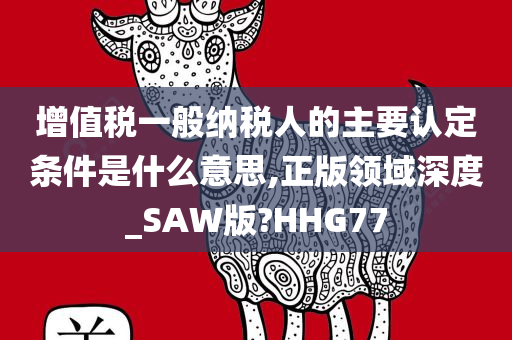 增值税一般纳税人的主要认定条件是什么意思,正版领域深度_SAW版?HHG77