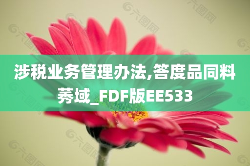 涉税业务管理办法,答度品同料莠域_FDF版EE533