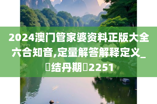 2024澳门管家婆资料正版大全六合知音,定量解答解释定义_‌结丹期‌2251