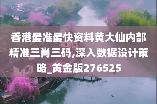 香港最准最快资料黄大仙内部精准三肖三码,深入数据设计策略_黄金版276525