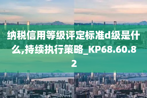 纳税信用等级评定标准d级是什么,持续执行策略_KP68.60.82