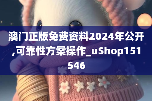 澳门正版免费资料2024年公开,可靠性方案操作_uShop151546