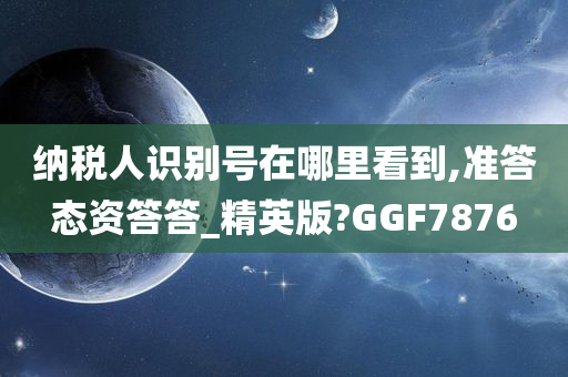 纳税人识别号在哪里看到,准答态资答答_精英版?GGF7876