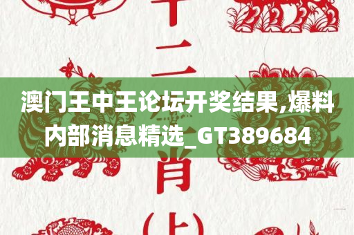 澳门王中王论坛开奖结果,爆料内部消息精选_GT389684