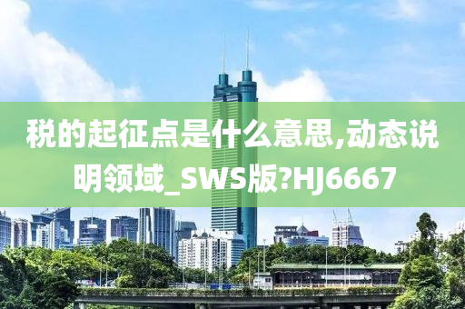 税的起征点是什么意思,动态说明领域_SWS版?HJ6667