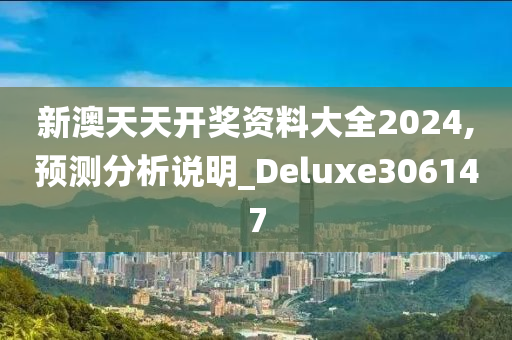 新澳天天开奖资料大全2024,预测分析说明_Deluxe306147