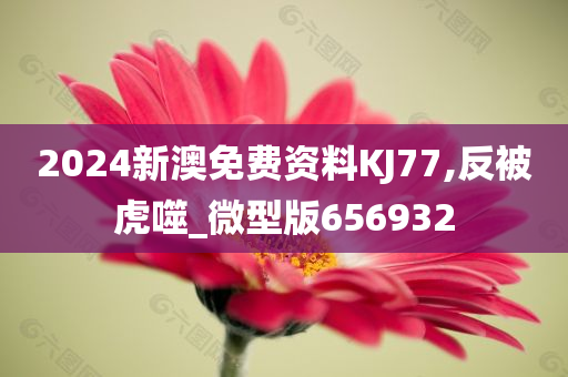 2024新澳免费资料KJ77,反被虎噬_微型版656932