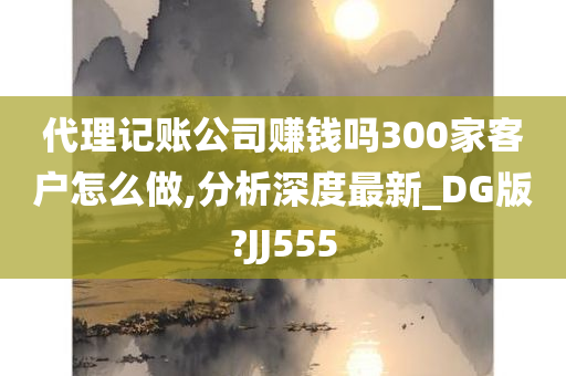 代理记账公司赚钱吗300家客户怎么做,分析深度最新_DG版?JJ555