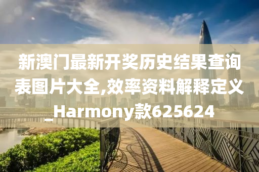 新澳门最新开奖历史结果查询表图片大全,效率资料解释定义_Harmony款625624