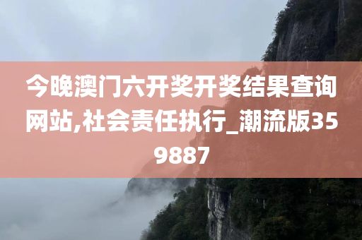 今晚澳门六开奖开奖结果查询网站,社会责任执行_潮流版359887