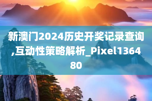 新澳门2024历史开奖记录查询,互动性策略解析_Pixel136480